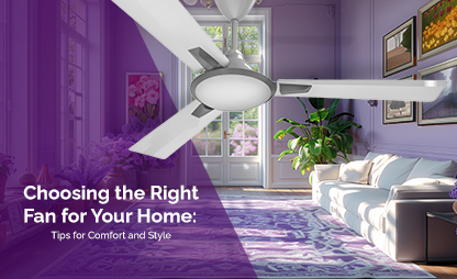 Choosing the Right Fan for Your Home: Tips for Comfort and Style